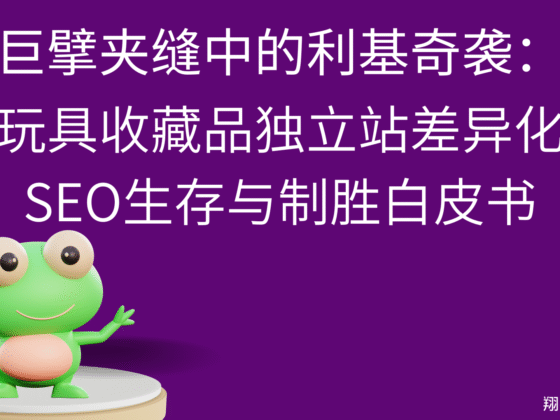巨擘夹缝中的利基奇袭:玩具收藏品独立站差异化SEO生存与制胜白皮书